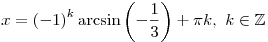 x = \left( { - 1} \right)^k \arcsin \left( { -
\frac{1}{3}} \right) + \pi k,\,\,k \in \mathbb{Z}