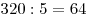 320:5 = 64