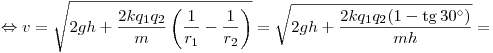 \Leftrightarrow v = \sqrt {2gh + \frac{2kq_1 q_2}{m}\left( {\frac{1}{r_1} - \frac{1}{r_2}} \right)} = \sqrt{2gh + \frac{2kq_1 q_2 (1 - \mathop \tg 30^\circ)}{mh}} =