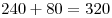 240 + 80 = 320