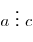 a\,\, \vdots \,\,c