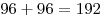 96 + 96 =
192
