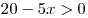 20 - 5x > 0