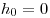 h_0  = 0