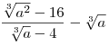 \frac{{\sqrt[3]{{a^2 }} - 16}}{{\sqrt[3]{a} - 4}} - \sqrt[3]{a}