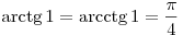 
\arctg1 = \arcctg1 = \frac{\pi }{4}
