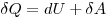 \delta Q = dU + \delta A