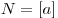 N = [a]