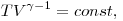 TV^{\gamma - 1} =
const, TV^{\gamma - 1} =
const,