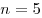 n = 5