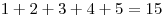 1 + 2 + 3 + 4 + 5 = 15