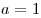 a = 1