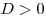D > 0